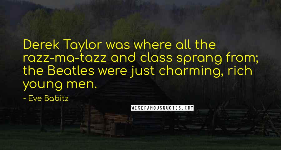 Eve Babitz Quotes: Derek Taylor was where all the razz-ma-tazz and class sprang from; the Beatles were just charming, rich young men.