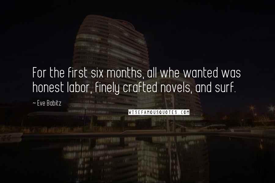 Eve Babitz Quotes: For the first six months, all whe wanted was honest labor, finely crafted novels, and surf.