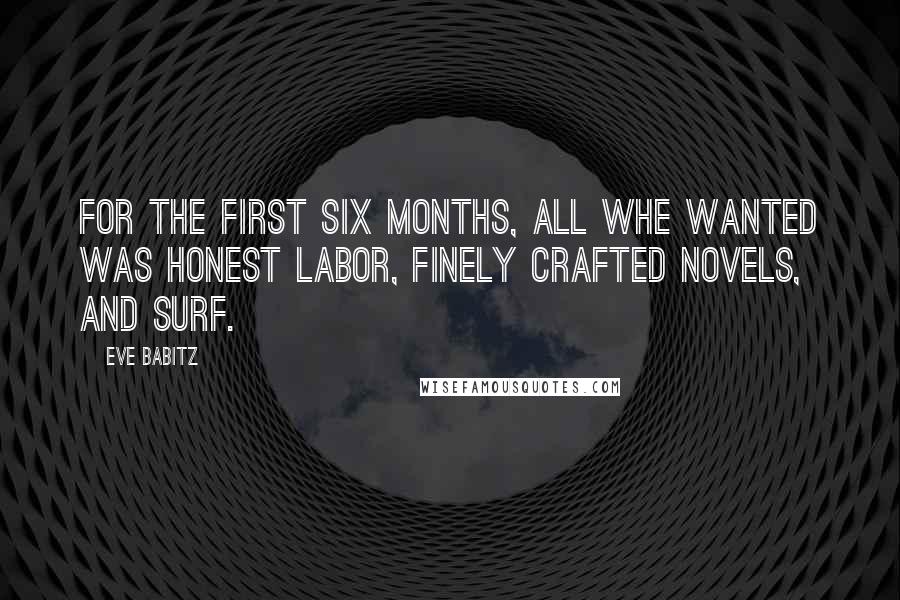 Eve Babitz Quotes: For the first six months, all whe wanted was honest labor, finely crafted novels, and surf.