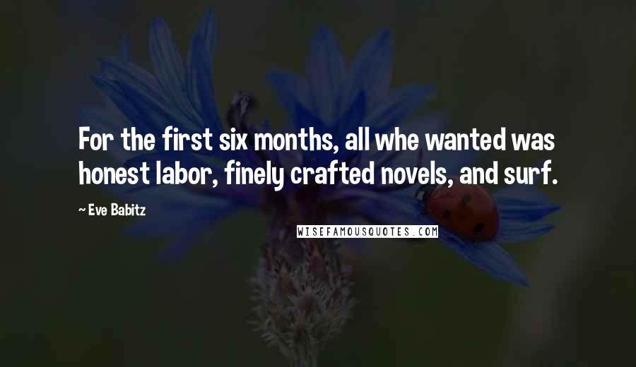 Eve Babitz Quotes: For the first six months, all whe wanted was honest labor, finely crafted novels, and surf.