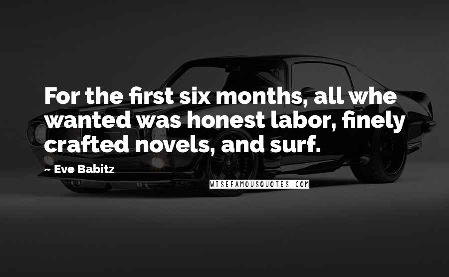 Eve Babitz Quotes: For the first six months, all whe wanted was honest labor, finely crafted novels, and surf.