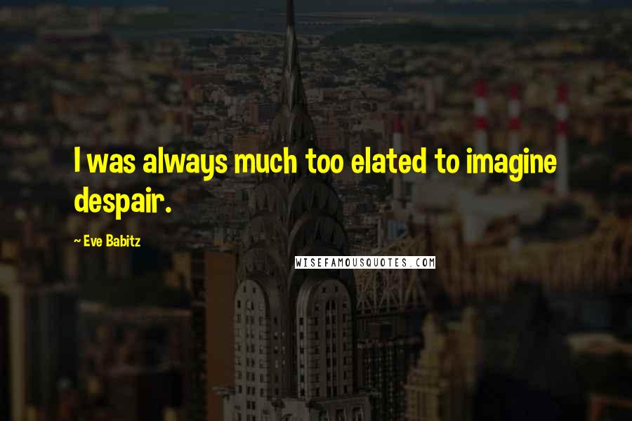 Eve Babitz Quotes: I was always much too elated to imagine despair.