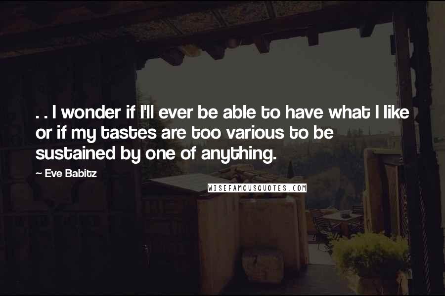 Eve Babitz Quotes: . . I wonder if I'll ever be able to have what I like or if my tastes are too various to be sustained by one of anything.