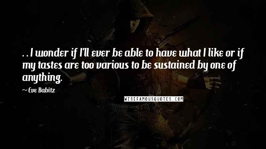 Eve Babitz Quotes: . . I wonder if I'll ever be able to have what I like or if my tastes are too various to be sustained by one of anything.