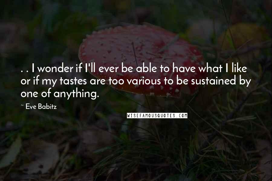 Eve Babitz Quotes: . . I wonder if I'll ever be able to have what I like or if my tastes are too various to be sustained by one of anything.