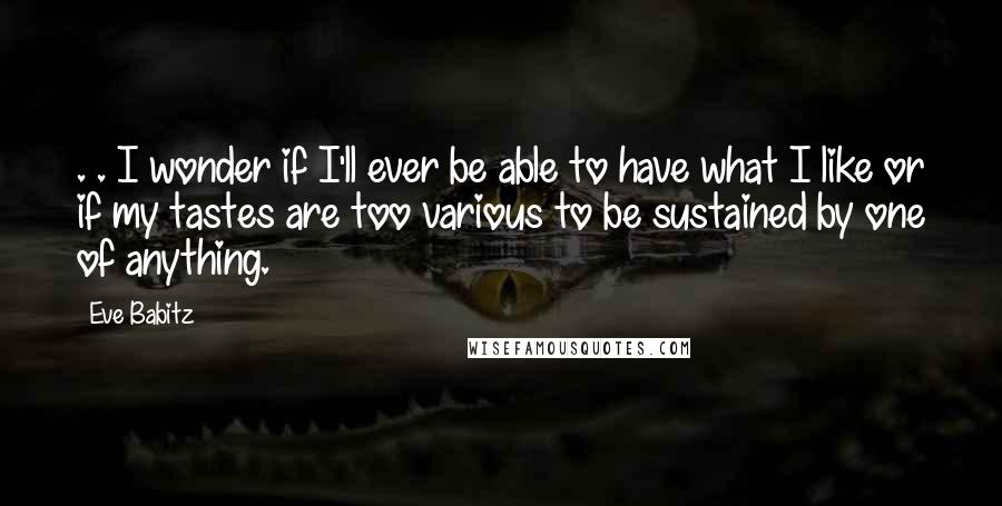 Eve Babitz Quotes: . . I wonder if I'll ever be able to have what I like or if my tastes are too various to be sustained by one of anything.