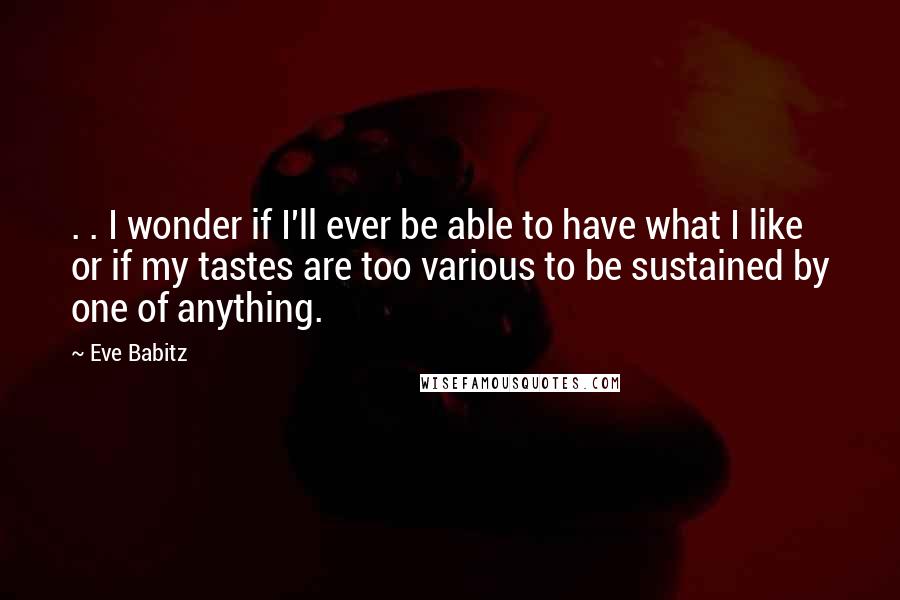 Eve Babitz Quotes: . . I wonder if I'll ever be able to have what I like or if my tastes are too various to be sustained by one of anything.