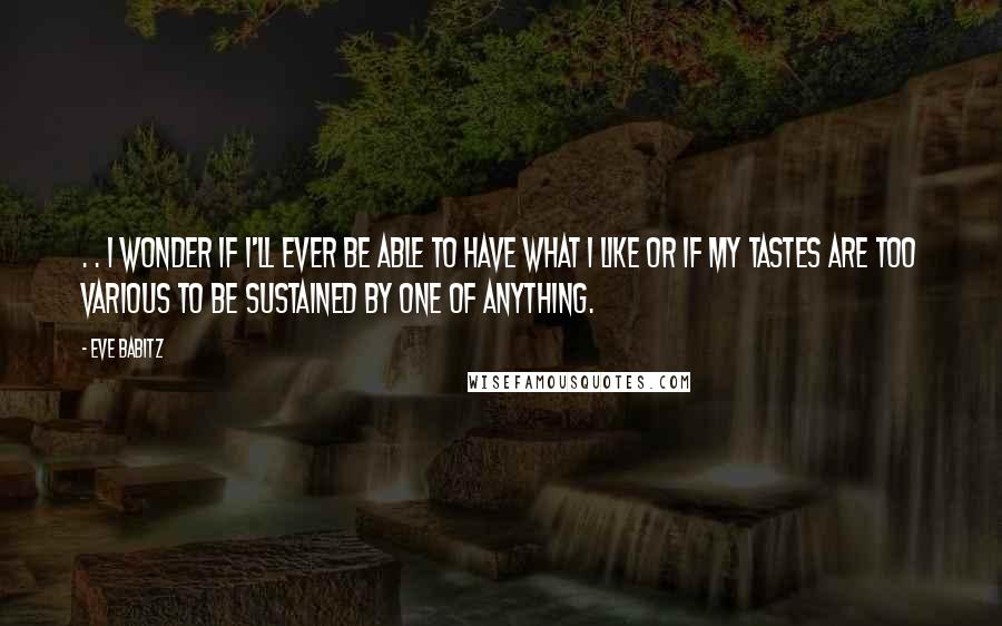 Eve Babitz Quotes: . . I wonder if I'll ever be able to have what I like or if my tastes are too various to be sustained by one of anything.