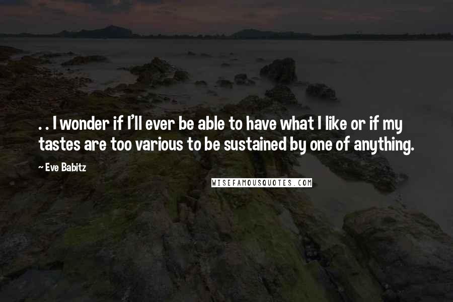 Eve Babitz Quotes: . . I wonder if I'll ever be able to have what I like or if my tastes are too various to be sustained by one of anything.