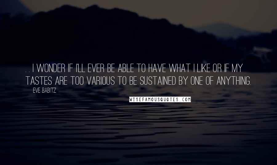 Eve Babitz Quotes: . . I wonder if I'll ever be able to have what I like or if my tastes are too various to be sustained by one of anything.