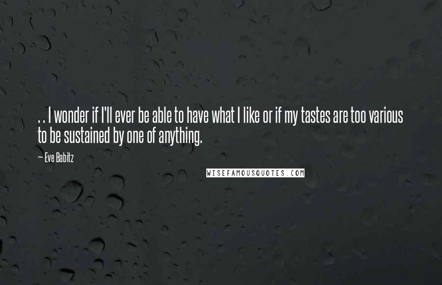 Eve Babitz Quotes: . . I wonder if I'll ever be able to have what I like or if my tastes are too various to be sustained by one of anything.