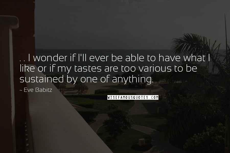 Eve Babitz Quotes: . . I wonder if I'll ever be able to have what I like or if my tastes are too various to be sustained by one of anything.