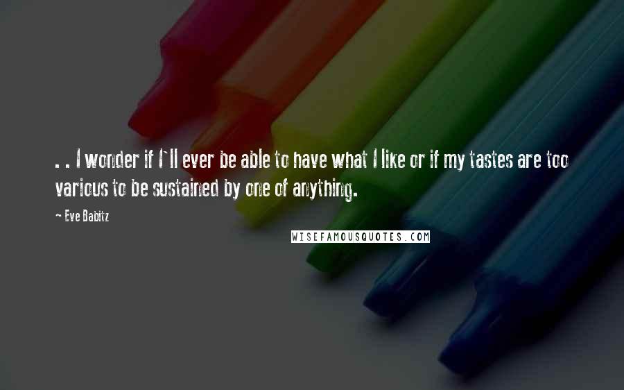 Eve Babitz Quotes: . . I wonder if I'll ever be able to have what I like or if my tastes are too various to be sustained by one of anything.