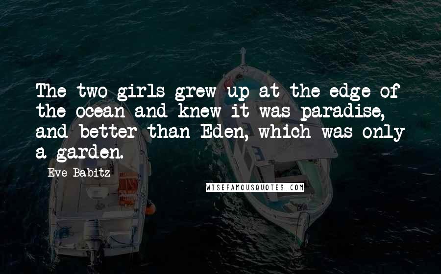 Eve Babitz Quotes: The two girls grew up at the edge of the ocean and knew it was paradise, and better than Eden, which was only a garden.