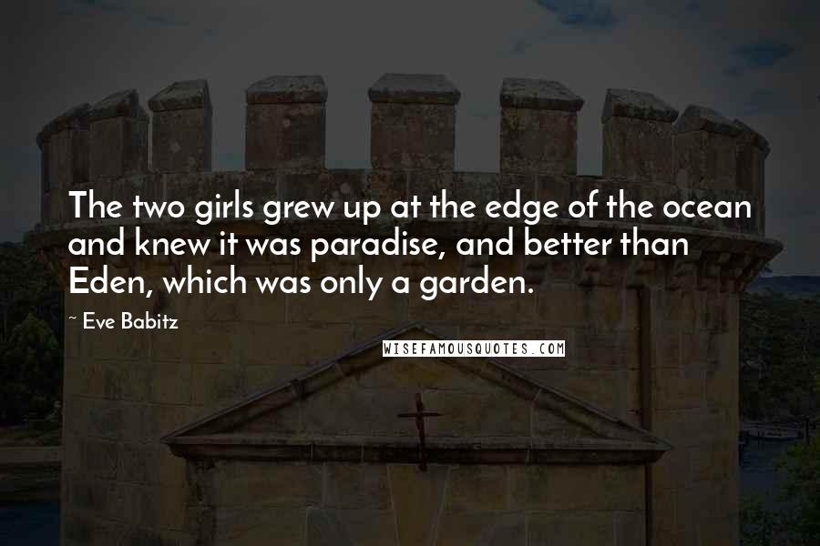 Eve Babitz Quotes: The two girls grew up at the edge of the ocean and knew it was paradise, and better than Eden, which was only a garden.