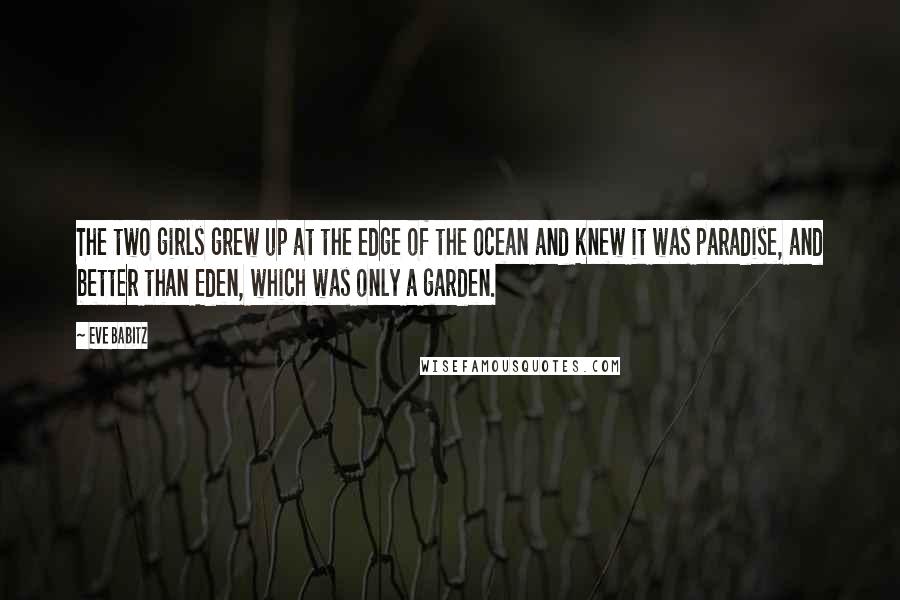 Eve Babitz Quotes: The two girls grew up at the edge of the ocean and knew it was paradise, and better than Eden, which was only a garden.