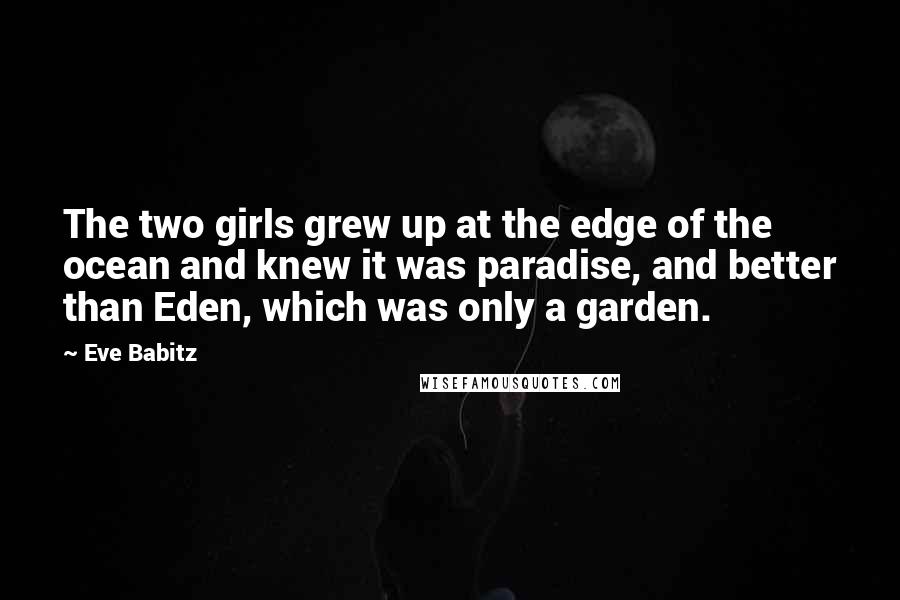 Eve Babitz Quotes: The two girls grew up at the edge of the ocean and knew it was paradise, and better than Eden, which was only a garden.