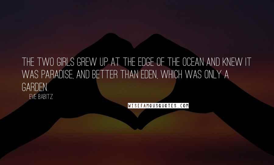 Eve Babitz Quotes: The two girls grew up at the edge of the ocean and knew it was paradise, and better than Eden, which was only a garden.