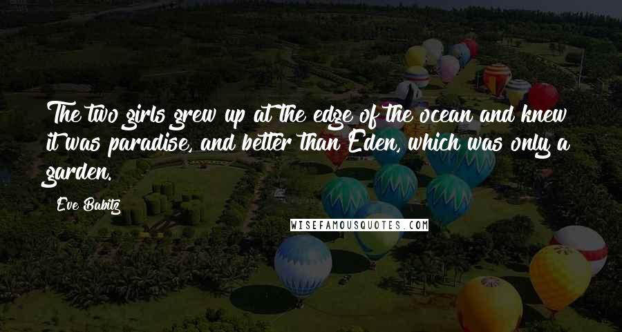 Eve Babitz Quotes: The two girls grew up at the edge of the ocean and knew it was paradise, and better than Eden, which was only a garden.