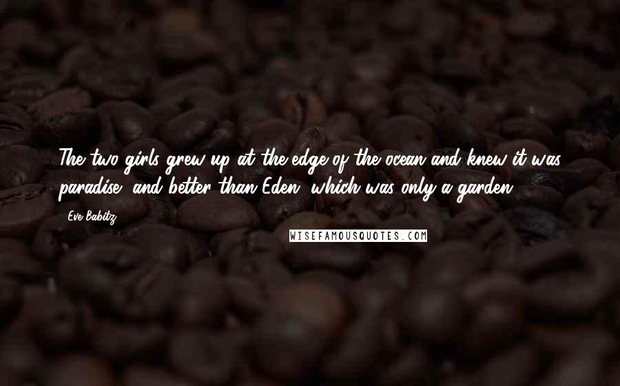 Eve Babitz Quotes: The two girls grew up at the edge of the ocean and knew it was paradise, and better than Eden, which was only a garden.