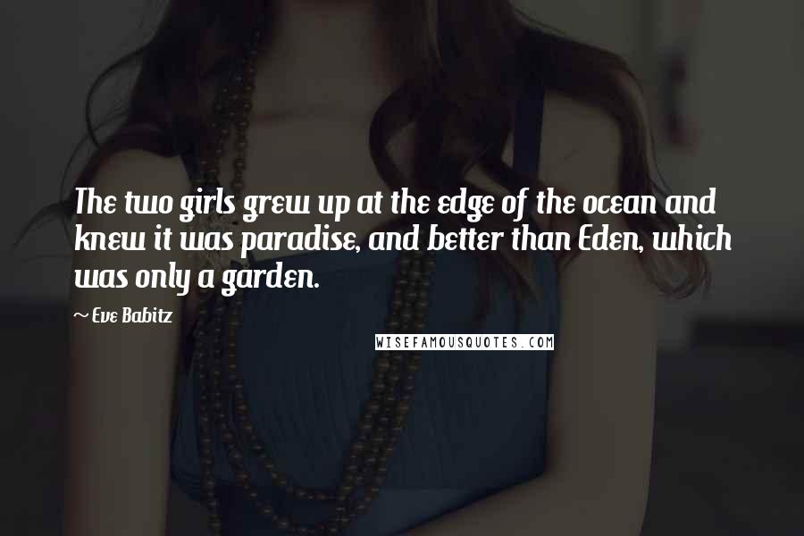 Eve Babitz Quotes: The two girls grew up at the edge of the ocean and knew it was paradise, and better than Eden, which was only a garden.