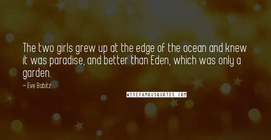 Eve Babitz Quotes: The two girls grew up at the edge of the ocean and knew it was paradise, and better than Eden, which was only a garden.