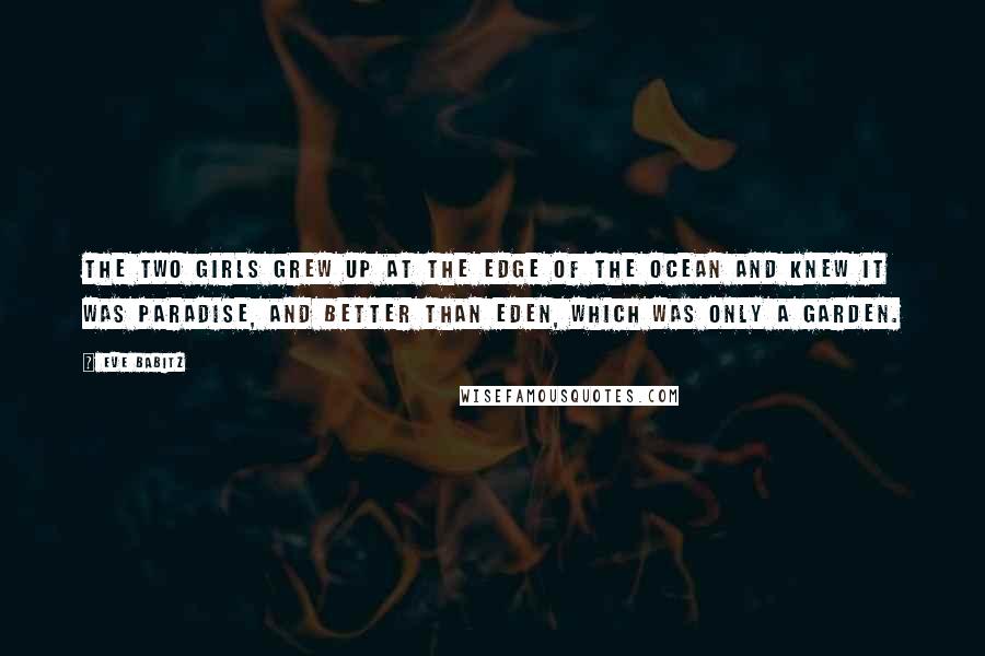 Eve Babitz Quotes: The two girls grew up at the edge of the ocean and knew it was paradise, and better than Eden, which was only a garden.