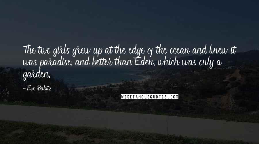 Eve Babitz Quotes: The two girls grew up at the edge of the ocean and knew it was paradise, and better than Eden, which was only a garden.