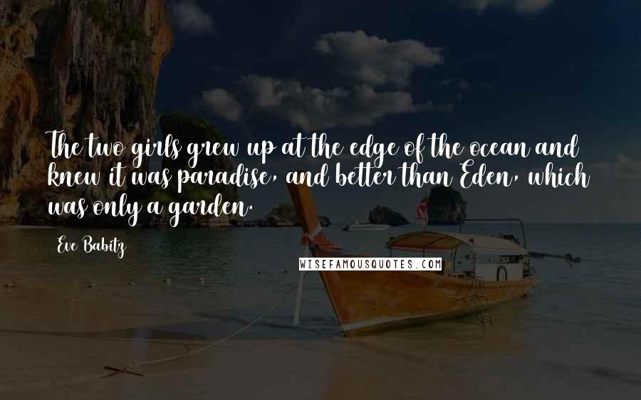 Eve Babitz Quotes: The two girls grew up at the edge of the ocean and knew it was paradise, and better than Eden, which was only a garden.