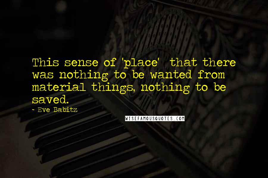 Eve Babitz Quotes: This sense of 'place'  that there was nothing to be wanted from material things, nothing to be saved.