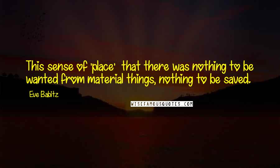 Eve Babitz Quotes: This sense of 'place'  that there was nothing to be wanted from material things, nothing to be saved.