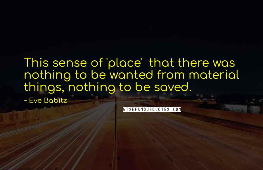 Eve Babitz Quotes: This sense of 'place'  that there was nothing to be wanted from material things, nothing to be saved.