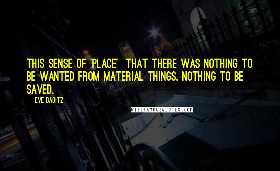 Eve Babitz Quotes: This sense of 'place'  that there was nothing to be wanted from material things, nothing to be saved.