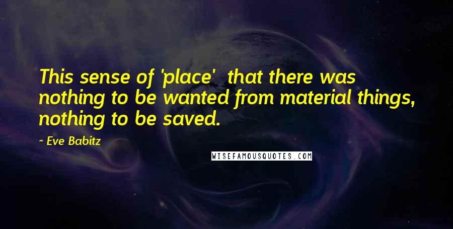 Eve Babitz Quotes: This sense of 'place'  that there was nothing to be wanted from material things, nothing to be saved.