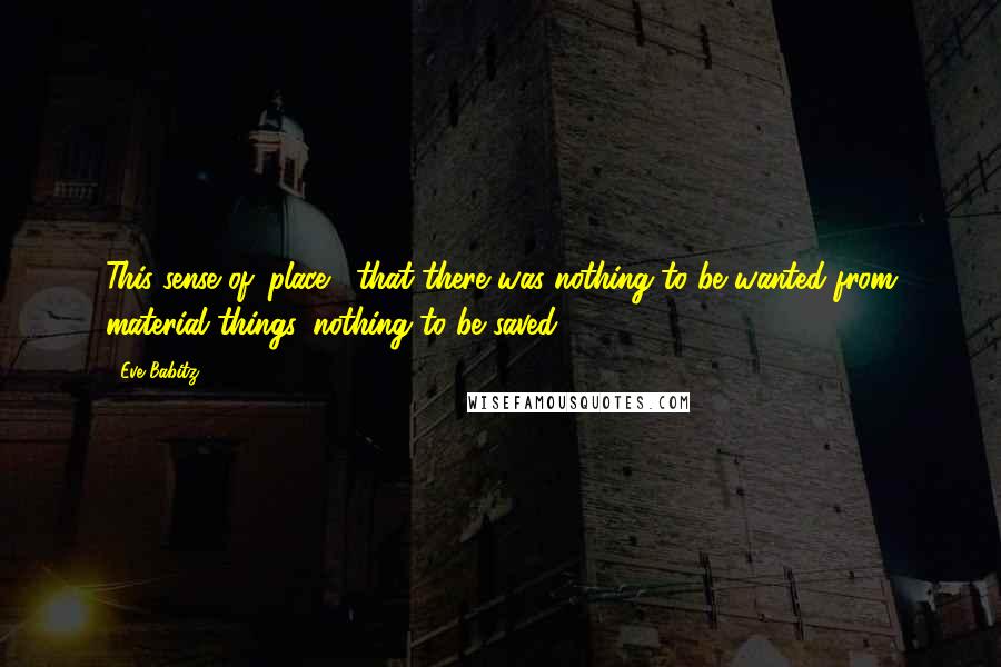 Eve Babitz Quotes: This sense of 'place'  that there was nothing to be wanted from material things, nothing to be saved.