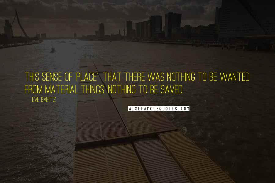 Eve Babitz Quotes: This sense of 'place'  that there was nothing to be wanted from material things, nothing to be saved.