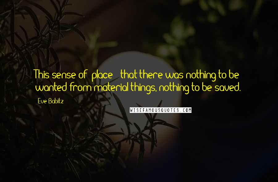 Eve Babitz Quotes: This sense of 'place'  that there was nothing to be wanted from material things, nothing to be saved.