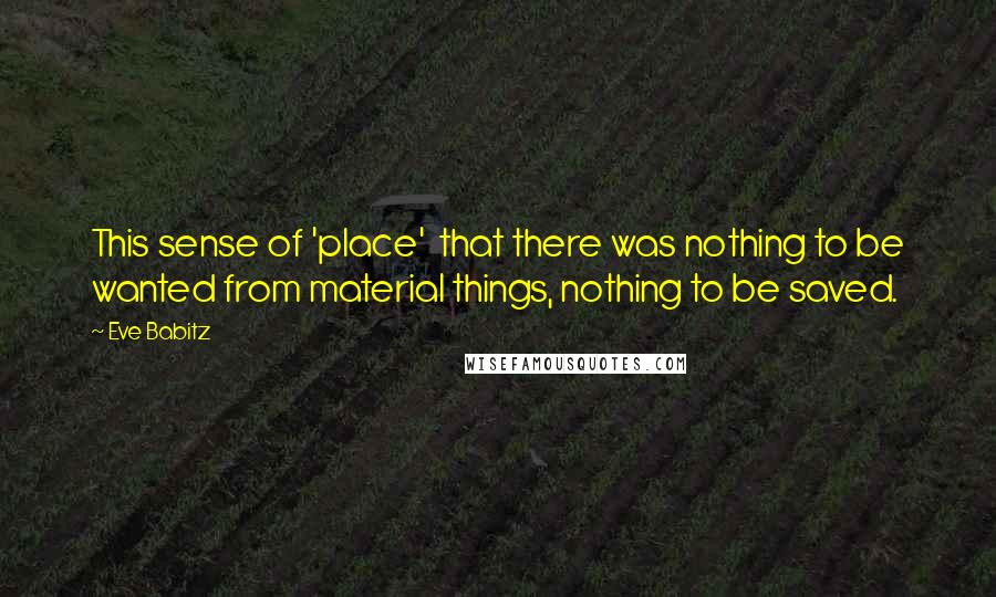 Eve Babitz Quotes: This sense of 'place'  that there was nothing to be wanted from material things, nothing to be saved.