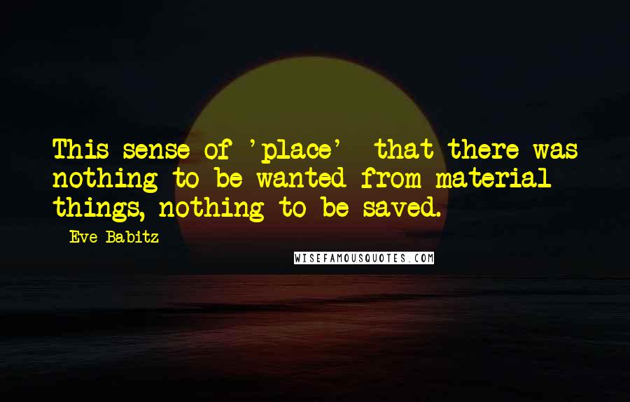Eve Babitz Quotes: This sense of 'place'  that there was nothing to be wanted from material things, nothing to be saved.