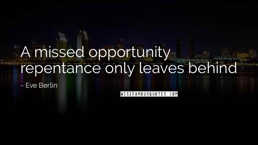 Eve Berlin Quotes: A missed opportunity repentance only leaves behind