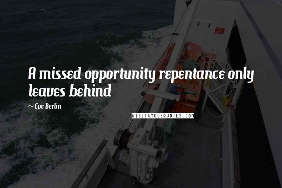 Eve Berlin Quotes: A missed opportunity repentance only leaves behind