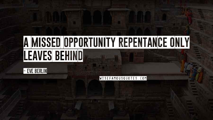 Eve Berlin Quotes: A missed opportunity repentance only leaves behind