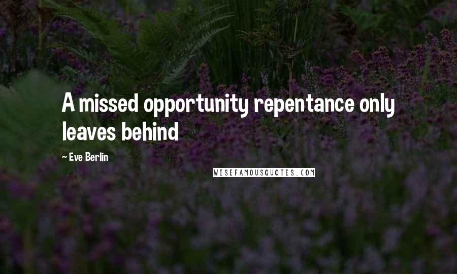 Eve Berlin Quotes: A missed opportunity repentance only leaves behind