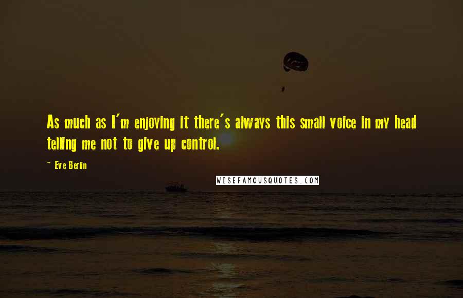 Eve Berlin Quotes: As much as I'm enjoying it there's always this small voice in my head telling me not to give up control.