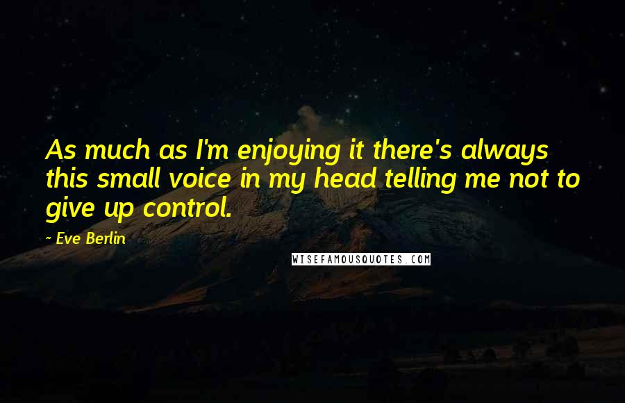 Eve Berlin Quotes: As much as I'm enjoying it there's always this small voice in my head telling me not to give up control.