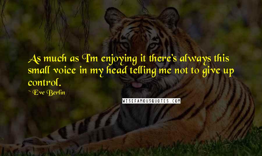 Eve Berlin Quotes: As much as I'm enjoying it there's always this small voice in my head telling me not to give up control.