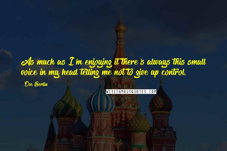 Eve Berlin Quotes: As much as I'm enjoying it there's always this small voice in my head telling me not to give up control.