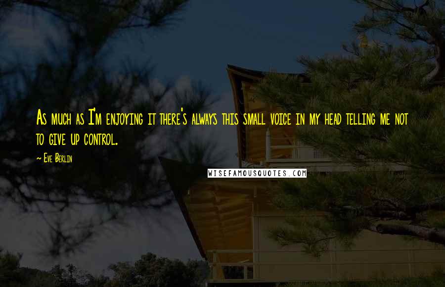 Eve Berlin Quotes: As much as I'm enjoying it there's always this small voice in my head telling me not to give up control.