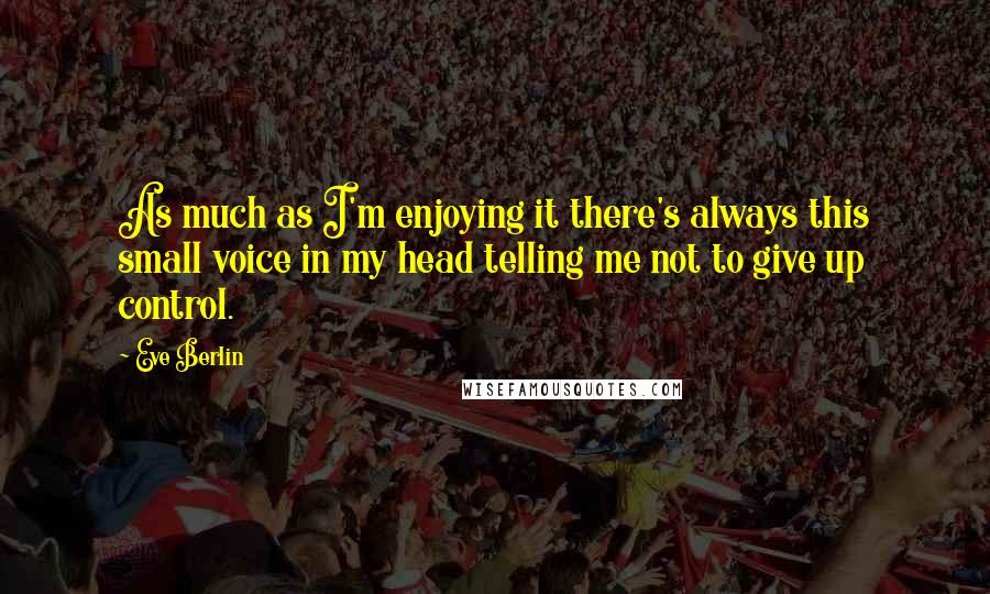 Eve Berlin Quotes: As much as I'm enjoying it there's always this small voice in my head telling me not to give up control.