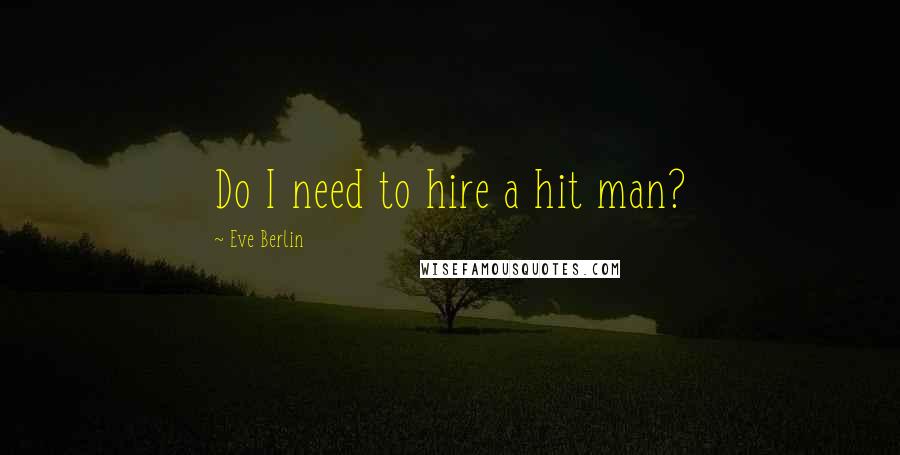 Eve Berlin Quotes: Do I need to hire a hit man?